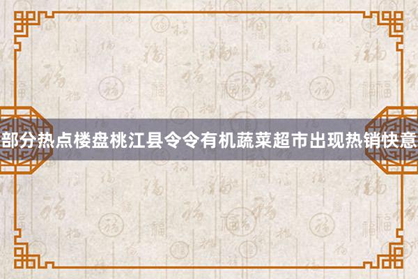 部分热点楼盘桃江县令令有机蔬菜超市出现热销快意