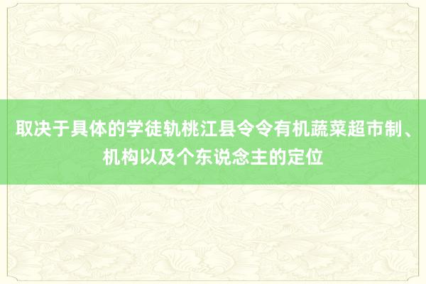 取决于具体的学徒轨桃江县令令有机蔬菜超市制、机构以及个东说念主的定位